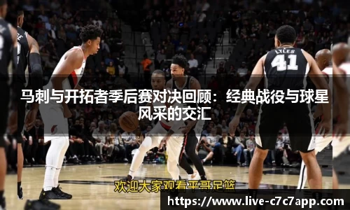 马刺与开拓者季后赛对决回顾：经典战役与球星风采的交汇